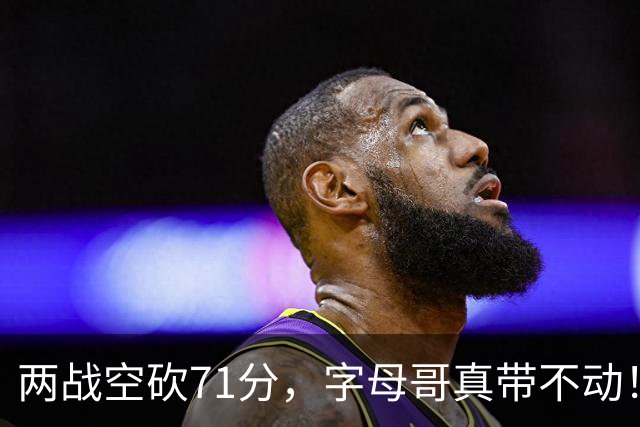 两战空砍71分，字母哥真带不动！83分先生4分六犯，克莱三分11中2