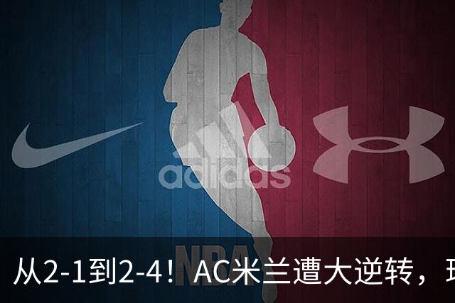 从2-1到2-4！AC米兰遭大逆转，球迷高喊主帅下课，魔笛替补登场