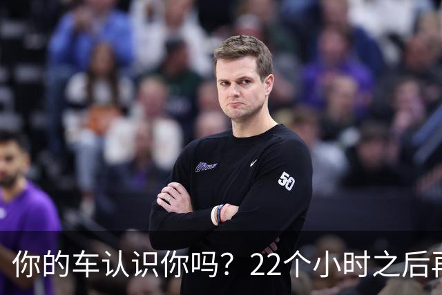 你的车认识你吗？22个小时之后再说