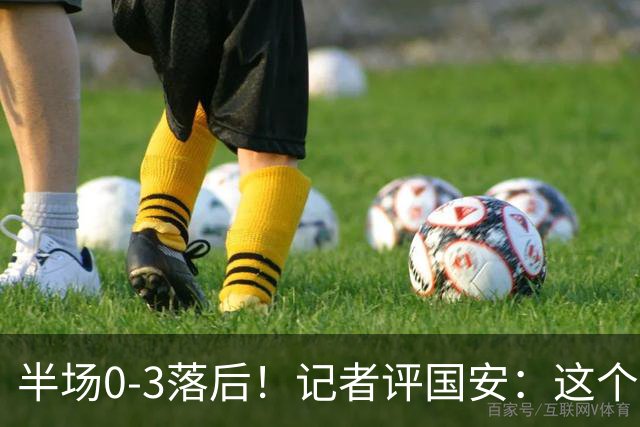 半场0-3落后！记者评国安：这个半场可以说堪称灾难