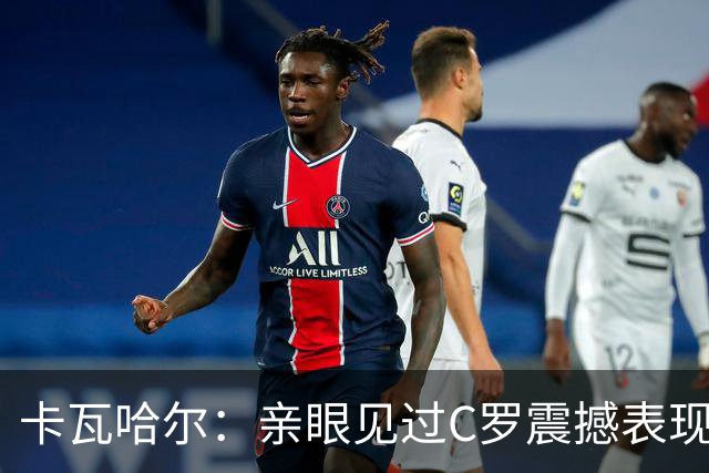 卡瓦哈尔：亲眼见过C罗震撼表现 佩服C罗劳尔等人常年是皇马主力