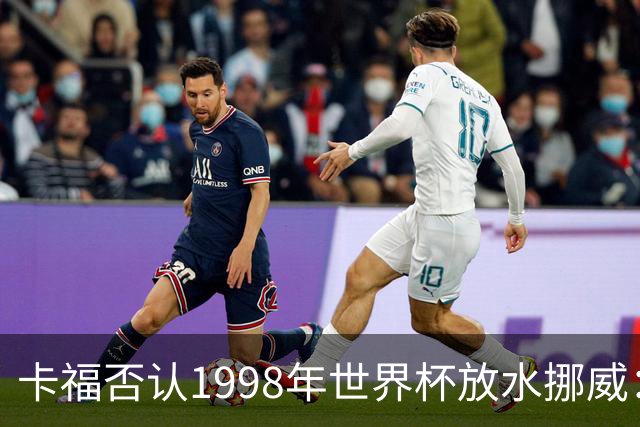 卡福否认1998年世界杯放水挪威：巴西从未想过输球