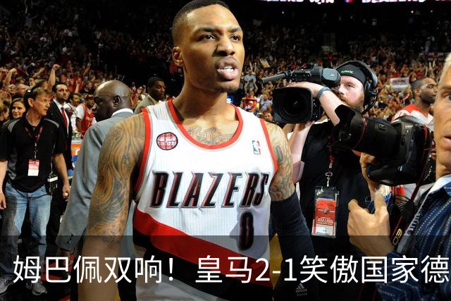 姆巴佩双响！皇马2-1笑傲国家德比！巴萨主场遇西甲首败9连胜终结