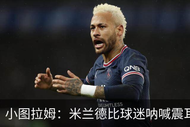 小图拉姆：米兰德比球迷呐喊震耳，在场上甚至听不到队友说话