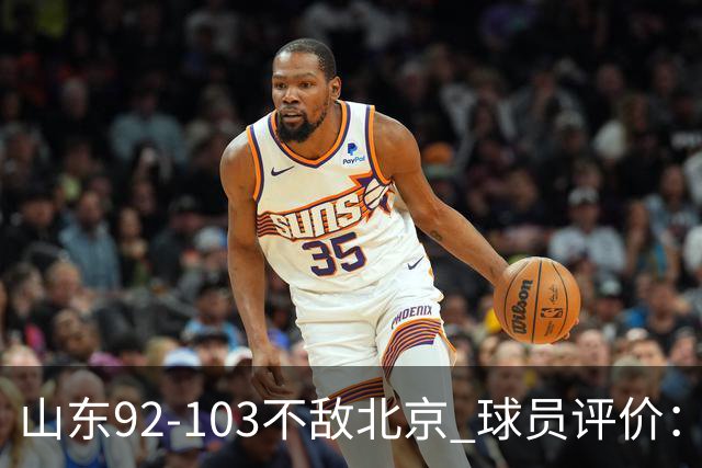 山东92-103不敌北京 球员评价：2人优秀，4人及格，5人低迷