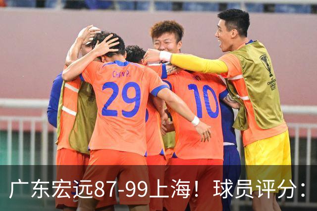 广东宏远87-99上海！球员评分：2人满分，2人良好，4人不合格