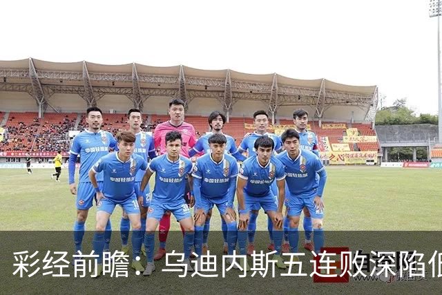彩经前瞻：乌迪内斯五连败深陷低谷，看好AC米兰客场带走三分