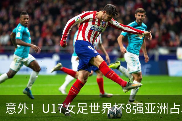 意外！U17女足世界杯8强亚洲占3席 欧洲5队全军覆没