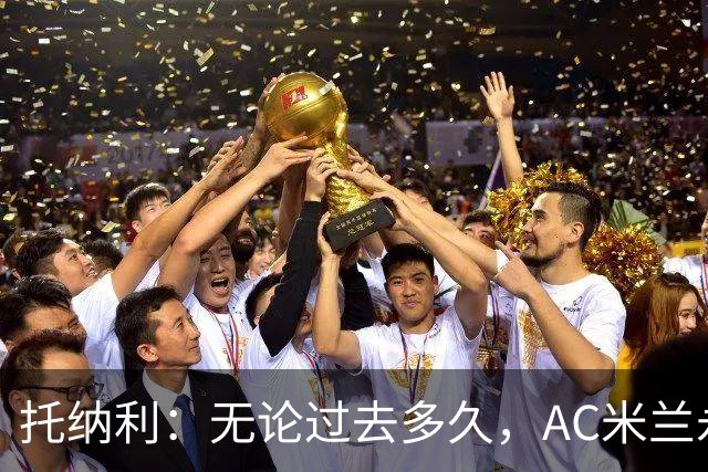 托纳利：无论过去多久，AC米兰永远是我心中最特别的俱乐部