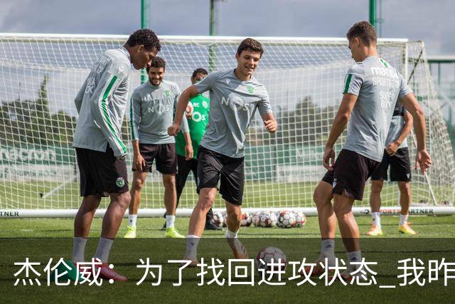 杰伦威：为了找回进攻状态 我昨天特意看了自己的比赛集锦