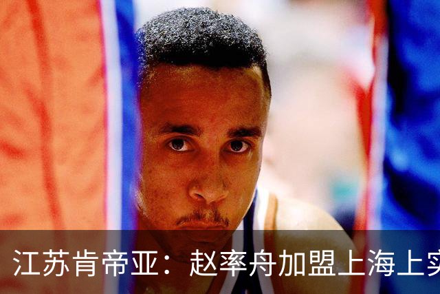 江苏肯帝亚：赵率舟加盟上海上实篮球俱乐部