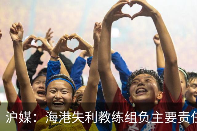 沪媒：海港失利教练组负主要责任，应确保实力强的外援应上尽上