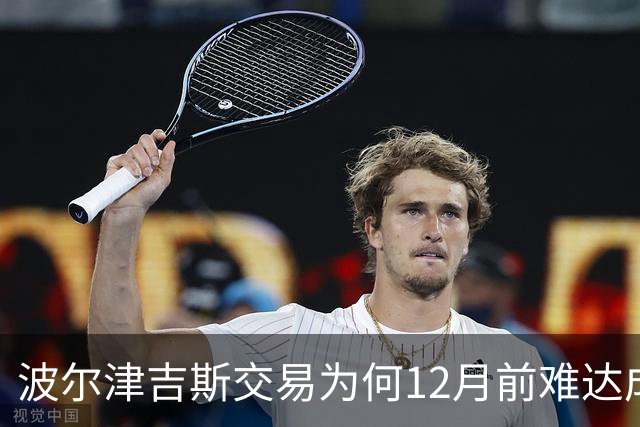 波尔津吉斯交易为何12月前难达成？美记点出两大障碍