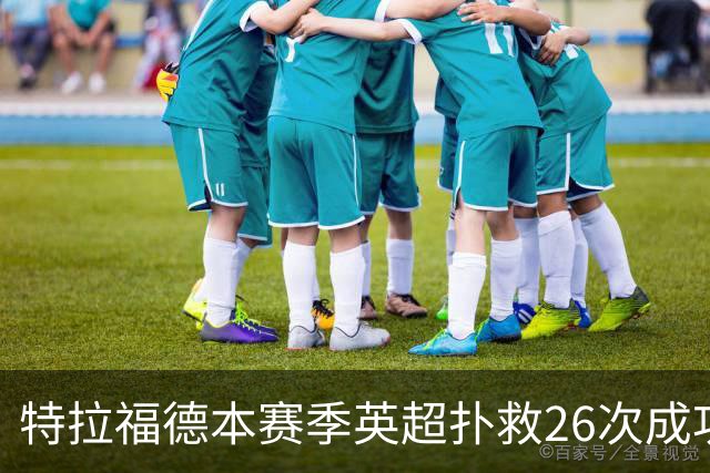 特拉福德本赛季英超扑救26次成功率高达80%，排名联赛第一
