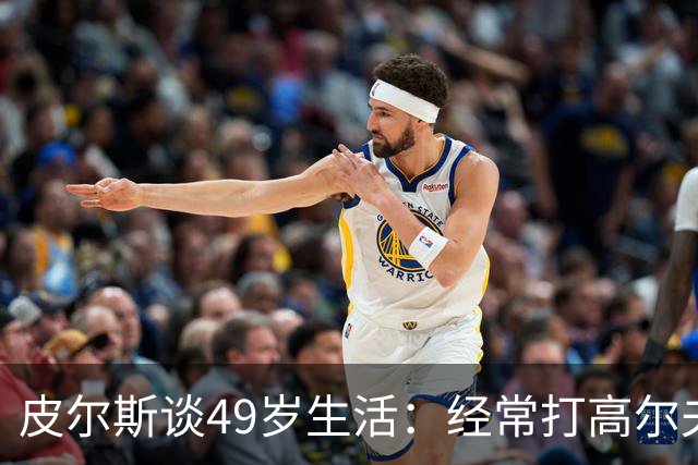 皮尔斯谈49岁生活：经常打高尔夫冥想 仍坚持打篮球保持身材