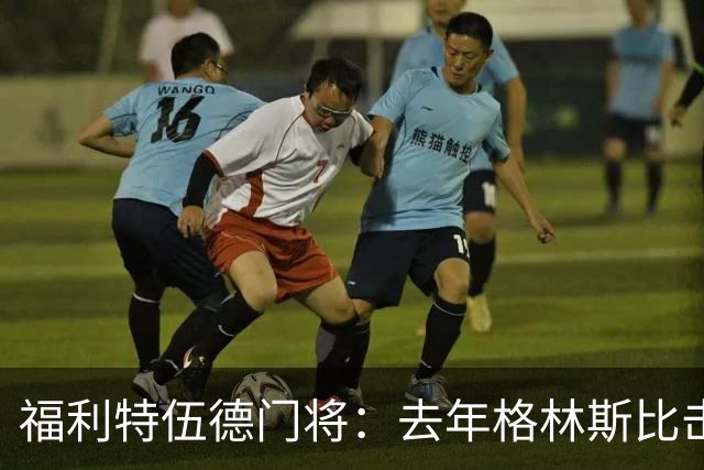 福利特伍德门将：去年格林斯比击败曼联的比赛给了我们很大底气