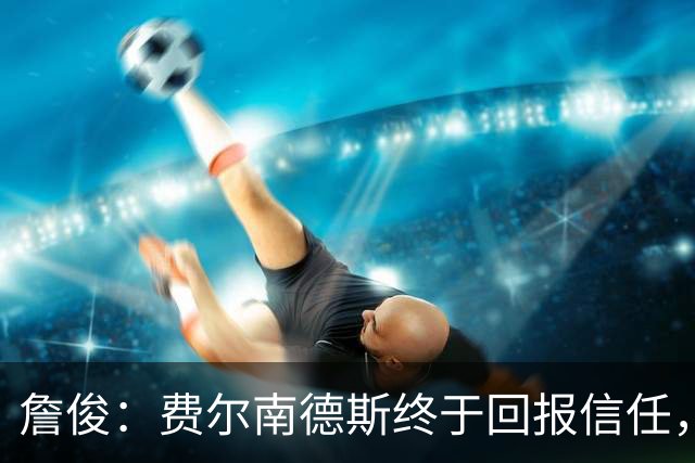 詹俊：费尔南德斯终于回报信任，热刺进入争四行列只是时间问题