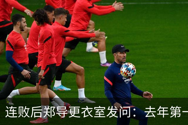 连败后郑导更衣室发问：去年第一是拼出来的，现在为什么不拼了