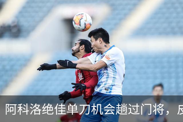 阿科洛绝佳单刀机会趟过门将，皮球被对方门将干扰