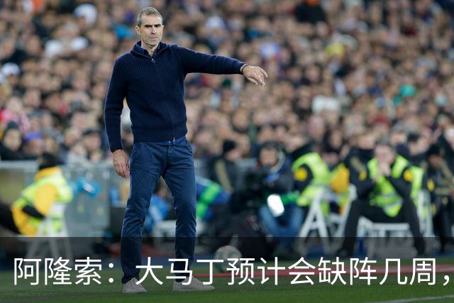 阿隆索：大马丁预计会缺阵几周，希望时间越短越好