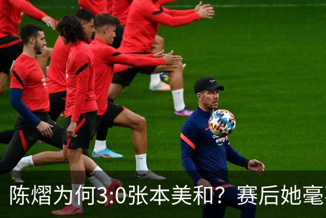 陈熠为何3:0张本美和？赛后她毫不可气说出原因，很淡定