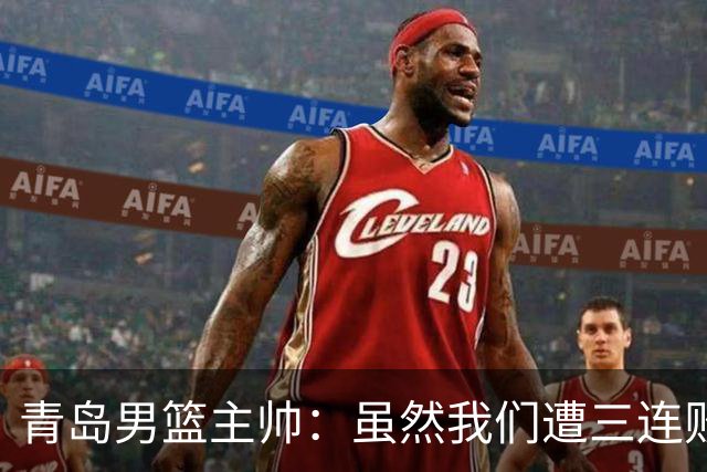 青岛男篮主帅：虽然我们遭三连败 但后续肯定扭转过来
