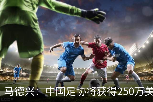 马德兴：中国足协将获得250万美元用于备战女足世界杯