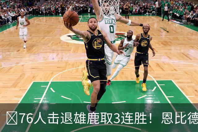 🏀76人击退雄鹿取3连胜！恩比德28+11+10 詹姆斯缺阵 布朗27分