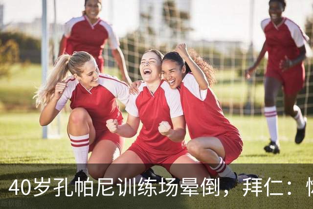 40岁孔帕尼训练场晕倒，拜仁：恢复要按周算