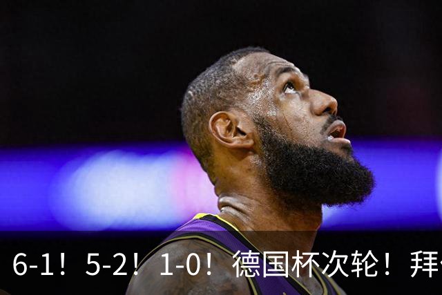 6-1！5-2！1-0！德国杯次轮！拜仁狂胜碾压，药厂斯图惊险过关