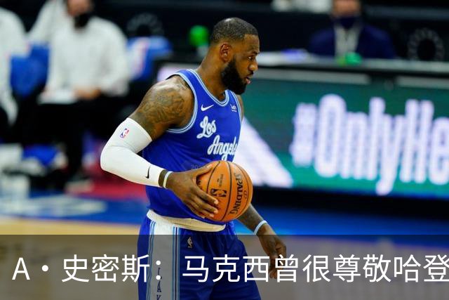 A·史密斯：马克西曾很尊敬哈登，但可能对他季后赛拉垮失望