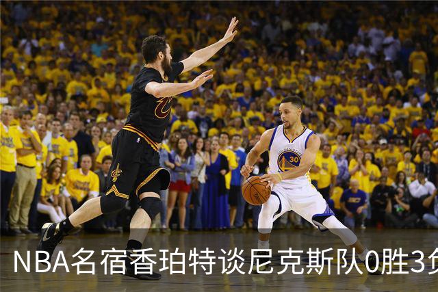 NBA名宿香珀特谈尼克斯队0胜3负开局：我看不出有什么糟糕的篮球