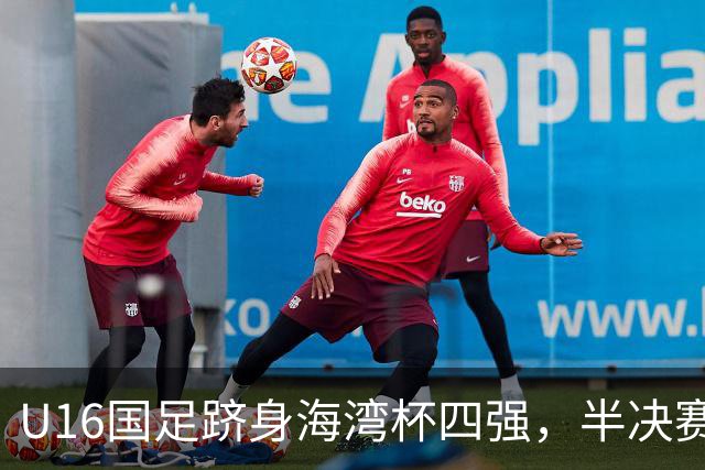 U16国足跻身海湾杯四强，半决赛还是以小打大